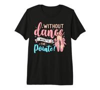 Without Dance What's The Pointe for a Ballet Dancer Premium T-Shirt