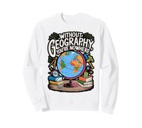 Without Geography You're Nowhere Funny Quote Sweatshirt