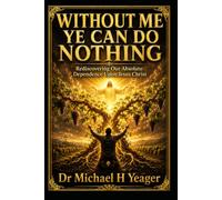 WITHOUT ME YE CAN DO NOTHING: Rediscovering Our Absolute Dependence Upon Jesus Christ