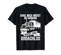 Without me You Would be Hungry, Naked and Homeless Truck Driver T-Shirt