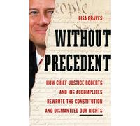 Without Precedent : How Chief Justice Roberts and His Accomplices Rewrote the Constitution and Dismantled Our Rights