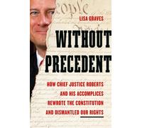 Without Precedent: How Chief Justice Roberts and His Accomplices Rewrote the Constitution and Dismantled Our Rights