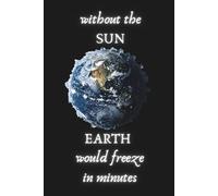 Without The Sun, Earth Would Freeze In Minutes.: Lined Paper Journal 100 pages Space Universe Themed