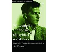 Wittgenstein and the Idea of a Critical Social Theory: A Critique of Giddens, Habermas and Bhaskar (Routledge Studies in Social and Political Thought)
