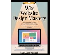 Wix Website Design Mastery: The Complete Guide to Building Professional Websites with Drag-and-Drop Excellence, Advanced Customization, SEO Optimization, and Business Success Strategies