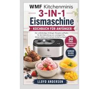 WMF Kitchenminis 3-IN-1 Eismaschine KOCHBUCH FÜR ANFÄNGER: Der vollständige Anfänger-Rezepte Leitfaden für die Zubereitung von cremigem Eis, feinem Gelato und frischem Sorbet zu Hause