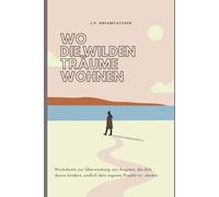 Wo die wilden Träume wohnen: Worksheets zur Überwindung von Ängsten, die dich daran hindern, endlich dein eigenes Projekt zu starten