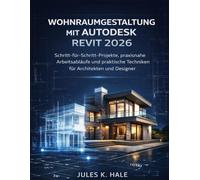 WOHNRAUMGESTALTUNG MIT AUTODESK REVIT 2026: Schritt-für-Schritt Projekte, praxisnahe Arbeitsabläufe und praktische Techniken für Architekten und Designer