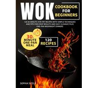 WOK COOKBOOK FOR BEGINNERS: 120 30-Minute Stir-Fry Recipes with Simple Techniques and Tips for Crisp Results and Easy Cleanup, Plus One-Pan Weeknight Dinners | Full Color Edition