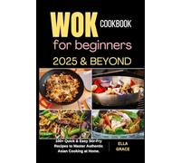 Wok Cookbook for Beginners 2025 & Beyond: 100+ Quick & Easy Stir-Fry Recipes to Master Authentic Asian Cooking at Home