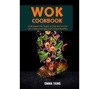 Wok Cookbook: Your Essential Guide To The Art Of Stir Fry Home Cooking In 55 Asian Recipes