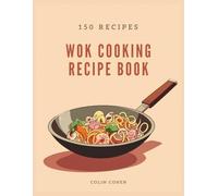 Wok Cooking Recipe Book: Discover Asian Stir-Fry Magic and Master High-Heat Techniques Through 150 Flavorful Dishes