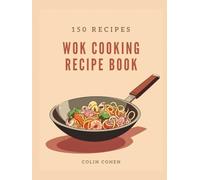 Wok Cooking Recipe Book: Discover Asian Stir-Fry Magic and Master High-Heat Techniques Through 150 Flavorful Dishes