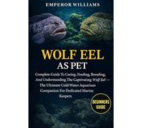 WOLF EEL AS PET: Complete Guide To Caring, Feeding, Breeding, And Understanding The Captivating Wolf Eel - The Ultimate Cold-Water Aquarium Companion For Dedicated Marine Keepers