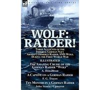 Wolf: Raider! Three Accounts of the Imperial German Navy Armed Commerce Raider, SMS Wolf, During the First World War-The Amazing Cruise of the German ... Trayes & Ten Months in a German Raider by J