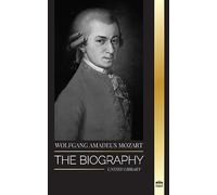Wolfgang Amadeus Mozart: The Biography of the most influential composer and musical genius of the Classical period and his timeless symphonies (Artists)