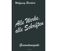 Wolfgang Borchert: Alle Werke, alle Schriften - Die Gesamtausgabe: [Draußen vor der Tür; Die Hundeblume; Das ist unser Manifest; u. v. a.]
