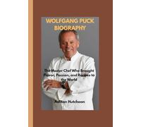 WOLFGANG PUCK BIOGRAPHY: The Master Chef Who Brought Flavor, Passion, and Recipes to the World