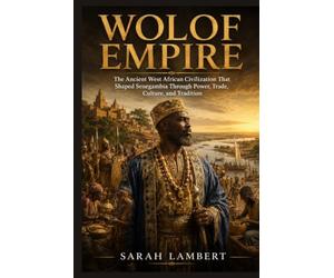 WOLOF EMPIRE: The Ancient West African Civilization That Shaped Senegambia Through Power, Trade, Culture, and Tradition (Empires of the World Series)