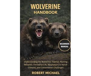 WOLVERINE HANDBOOK: Understanding the Wolverine: Habitat, Hunting Behavior, Territorial Life, Adaptations to Harsh Climates, and Conservation Challenges