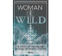 Woman Be Wild: The path to feminine awakening, empowerment, and freedom