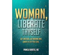 WOMAN, LIBERATE THYSELF: Get Unstuck, Get Moving and Create a Life You Love