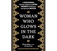 Woman Who Glows in the Dark: A Curandera Reveals Traditional Aztec Secrets of Physical And Spiritual Health