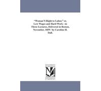 Woman's right to labor, or, Low wages and hard work : in three lectures, delivered in Boston, November, 1859 / by Caroline H. Dall.