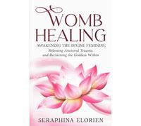 Womb Healing: Awakening the Divine Feminine, Releasing Ancestral Trauma, and Reclaiming the Goddess Within