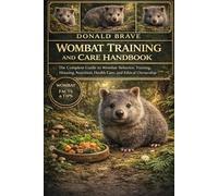 WOMBAT TRAINING AND CARE HANDBOOK: The Complete Guide to Wombat Behavior, Training, Housing, Nutrition, Health Care, and Ethical Ownership.