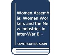 Women Assemble: Women Workers and the New Industries in Inter-war Britain