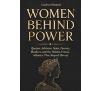 Women Behind Power: Queens, Advisors, Spies, Patrons, Thinkers, and the Hidden Female Influence That Shaped History