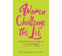 Women Challenge the Lie: 8 Radical Moves to Get Beyond Never Good Enough: Eight Courageous Moves to Counter "Never Good Enough"