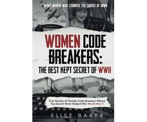 Women Code Breakers: The Best Kept Secret of WWII: True Stories of Female Code Breakers Whose Top-Secret Work Helped Win World War II (Brave Women Who Changed the Course of WWII)