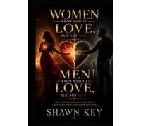 WOMEN KNOW HOW TO LOVE, BUT NOT WHO & MEN KNOW WHO TO LOVE, BUT NOT HOW: Understanding Attraction, Heartbreak, Healing, and the Wisdom to Build Lasting Love