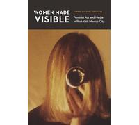 Women Made Visible: Feminist Art and Media in Post-1968 Mexico City (The Mexican Experience)