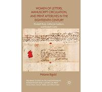 Women of Letters, Manuscript Circulation, and Print Afterlives in the Eighteenth Century: Elizabeth Rowe, Catharine Cockburn and Elizabeth Carter ... Romanticism and Cultures of Print)