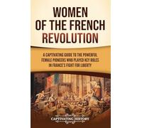 Women of the French Revolution: A Captivating Guide to the Powerful Female Pioneers Who Played Key Roles in France's Fight for Liberty