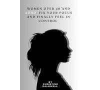 WOMEN OVER 40 AND ADHD: FIX YOUR FOCUS AND FINALLY FEEL IN CONTROL: The Raw Guide to Crushing ADHD Brain Fog, Silencing Emotional Dysregulation, and Rising Powerfully in Control After 40