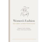 Women’s Fashion Style Guide for Beginners: Build a Timeless Wardrobe, Dress for Your Body Shape, Master Color Coordination, and Create Confident Outfits for Every Season and Occasion