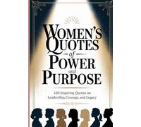 Women’s Quotes of Power and Purpose: 120 Inspiring Quotes on Leadership, Courage, and Legacy (Wisdom Sayings)