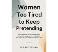 Women Too Tired to Keep Pretending: A Practical Guide for the Overwhelmed to Reduce Stress, Lighten the Invisible Load, Stop People-Pleasing, and Reclaim Who You Were