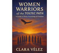 Women Warriors of the Toltec Path: A Guide to Power, Knowledge, & Freedom