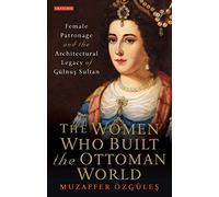 Women who Built the Ottoman World, The: Female Patronage and the Architectural Legacy of Gulnus Sultan (Library of Ottoman Studies)