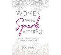 Women Who Spark After 50: Inspiration to Reinvent and Reignite Your Life for the Second Half