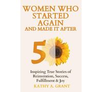 Women Who Started Again And Made It After 50: Inspiring True Stories of Reinvention, Success, Fulfillment & Joy