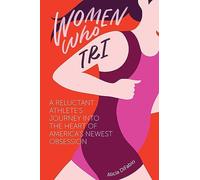 Women Who Tri: A Reluctant Athlete's Journey Into the Heart of America's Newest Obsession