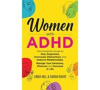 Women with ADHD: The Complete Guide to Stay Organized, Overcome Distractions, and Improve Relationships. Manage Your Emotions, Finances, and Succeed in Life