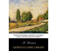 Women's Industries in Liverpool: An Enquiry Into the Economic Effects of Legisltion Regulating the Labour of Women