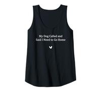 Womens My Dog Called and Said i Need to go Home Tank Top